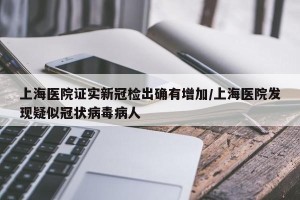 上海医院证实新冠检出确有增加/上海医院发现疑似冠状病毒病人