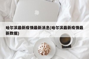 哈尔滨最新疫情最新消息(哈尔滨最新疫情最新数据)