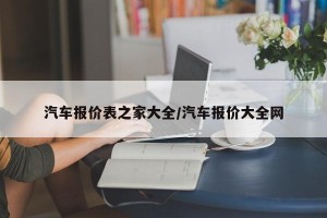 汽车报价表之家大全/汽车报价大全网