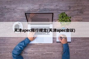 天津apec限行规定(天津apec会议)