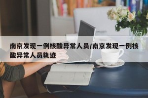 南京发现一例核酸异常人员/南京发现一例核酸异常人员轨迹