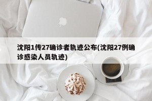 沈阳1传27确诊者轨迹公布(沈阳27例确诊感染人员轨迹)