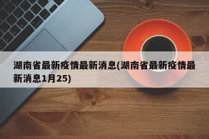 湖南省最新疫情最新消息(湖南省最新疫情最新消息1月25)