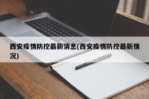 西安疫情防控最新消息(西安疫情防控最新情况)