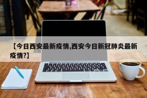 【今日西安最新疫情,西安今日新冠肺炎最新疫情?】