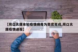 【周口太康本轮疫情病毒为奥密克戎,周口太康疫情通报】