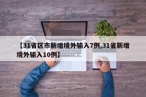 【31省区市新增境外输入7例,31省新增境外输入10例】