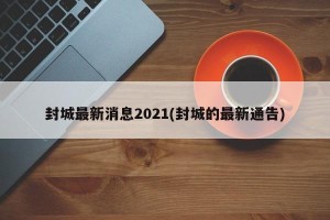 封城最新消息2021(封城的最新通告)