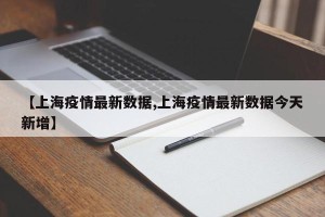 【上海疫情最新数据,上海疫情最新数据今天新增】