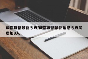 成都疫情最新今天/成都疫情最新消息今天又增加9人