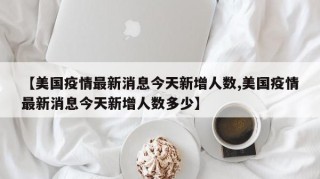 【美国疫情最新消息今天新增人数,美国疫情最新消息今天新增人数多少】