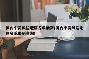 国内中高风险地区名单最新(国内中高风险地区名单最新查询)