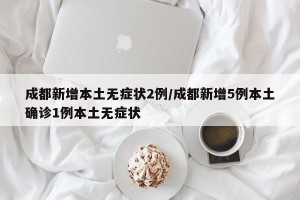 成都新增本土无症状2例/成都新增5例本土确诊1例本土无症状
