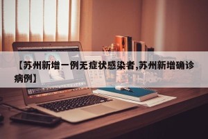 【苏州新增一例无症状感染者,苏州新增确诊病例】