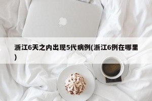 浙江6天之内出现5代病例(浙江6例在哪里)