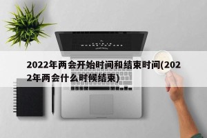 2022年两会开始时间和结束时间(2022年两会什么时候结束)