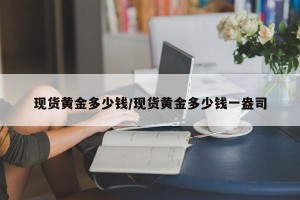 现货黄金多少钱/现货黄金多少钱一盎司