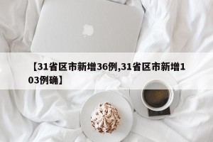 【31省区市新增36例,31省区市新增103例确】