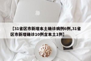 【31省区市新增本土确诊病例6例,31省区市新增确诊10例含本土1例】