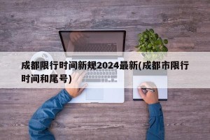 成都限行时间新规2024最新(成都市限行时间和尾号)