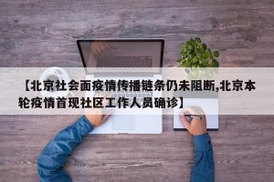 【北京社会面疫情传播链条仍未阻断,北京本轮疫情首现社区工作人员确诊】