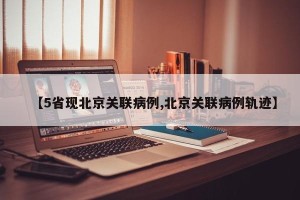 【5省现北京关联病例,北京关联病例轨迹】