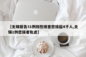 【无锡报告31例阳性排查密接超4千人,无锡1例密接者轨迹】
