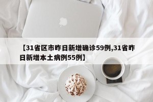 【31省区市昨日新增确诊59例,31省昨日新增本土病例55例】