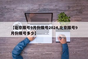 【北京限号9月份限号2024,北京限号9月份限号多少】