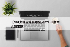 【dnf火强宝珠有哪些,dnf100版本火强宝珠】