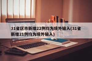 31省区市新增22例均为境外输入(31省新增21例均为境外输入)