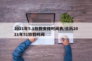 2021年5.1放假安排时间表/日历2021年51放假时间