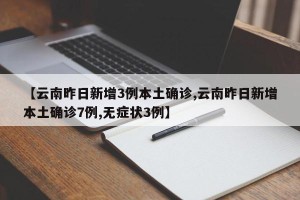 【云南昨日新增3例本土确诊,云南昨日新增本土确诊7例,无症状3例】