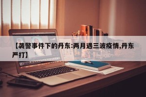 【袭警事件下的丹东:两月遇三波疫情,丹东严打】