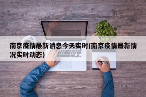 南京疫情最新消息今天实时(南京疫情最新情况实时动态)