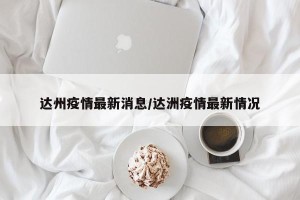 达州疫情最新消息/达洲疫情最新情况
