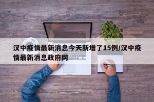 汉中疫情最新消息今天新增了15例/汉中疫情最新消息政府网