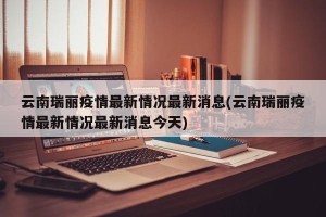 云南瑞丽疫情最新情况最新消息(云南瑞丽疫情最新情况最新消息今天)