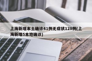上海新增本土确诊41例无症状128例(上海新增5本地确诊)