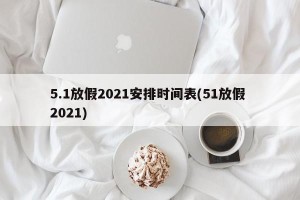 5.1放假2021安排时间表(51放假 2021)