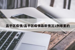 昌平区疫情/昌平区疫情最新情况1例哪里的