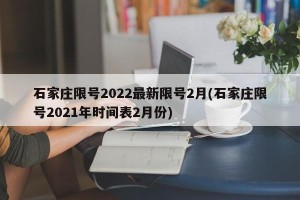 石家庄限号2022最新限号2月(石家庄限号2021年时间表2月份)