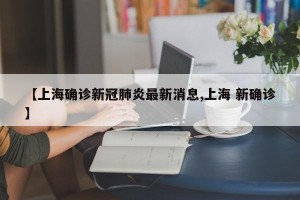 【上海确诊新冠肺炎最新消息,上海 新确诊】