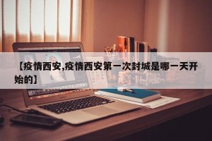 【疫情西安,疫情西安第一次封城是哪一天开始的】