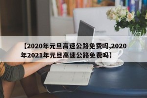 【2020年元旦高速公路免费吗,2020年2021年元旦高速公路免费吗】