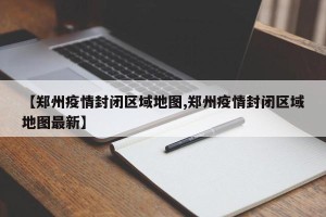 【郑州疫情封闭区域地图,郑州疫情封闭区域地图最新】