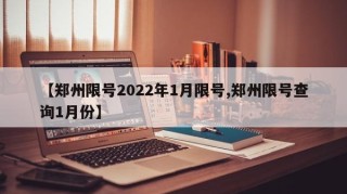 【郑州限号2022年1月限号,郑州限号查询1月份】