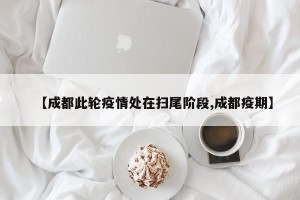 【成都此轮疫情处在扫尾阶段,成都疫期】