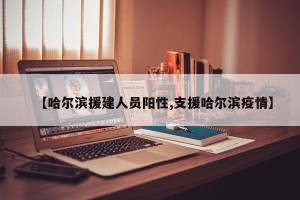 【哈尔滨援建人员阳性,支援哈尔滨疫情】