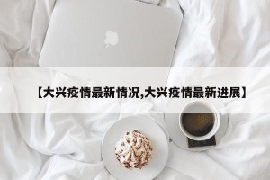 【大兴疫情最新情况,大兴疫情最新进展】